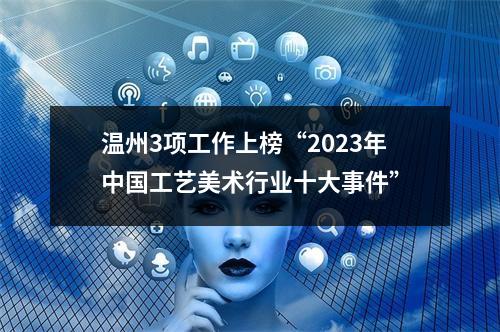 温州3项工作上榜“2023年中国工艺美术行业十大事件”
