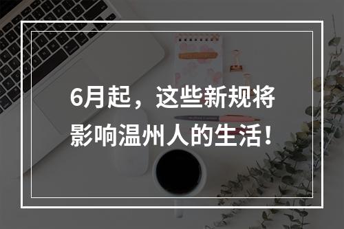 6月起，这些新规将影响温州人的生活！