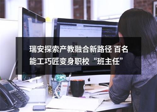 瑞安探索产教融合新路径 百名能工巧匠变身职校“班主任”