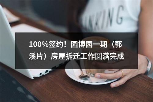 100%签约！园博园一期（郭溪片）房屋拆迁工作圆满完成