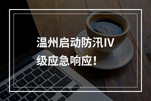 温州启动防汛Ⅳ级应急响应！