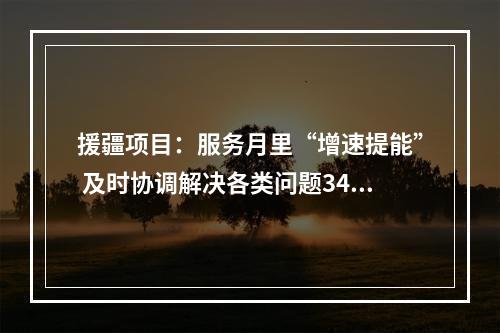 援疆项目：服务月里“增速提能” 及时协调解决各类问题34个