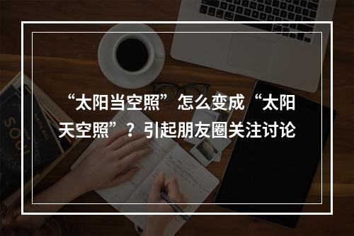 “太阳当空照”怎么变成“太阳天空照”？引起朋友圈关注讨论