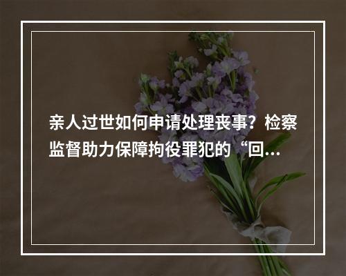 亲人过世如何申请处理丧事？检察监督助力保障拘役罪犯的“回家权”