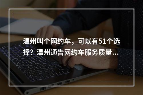 温州叫个网约车，可以有51个选择？温州通告网约车服务质量测评结果及市场动态