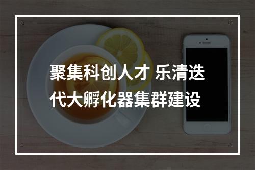 聚集科创人才 乐清迭代大孵化器集群建设
