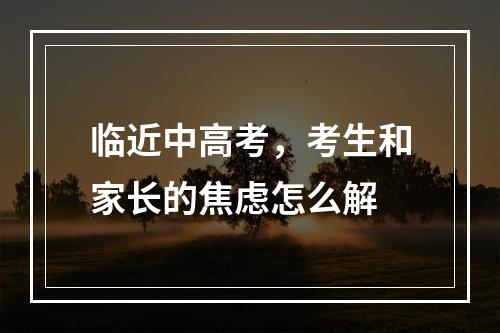 临近中高考，考生和家长的焦虑怎么解