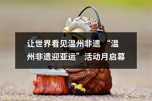 让世界看见温州非遗 “温州非遗迎亚运”活动月启幕