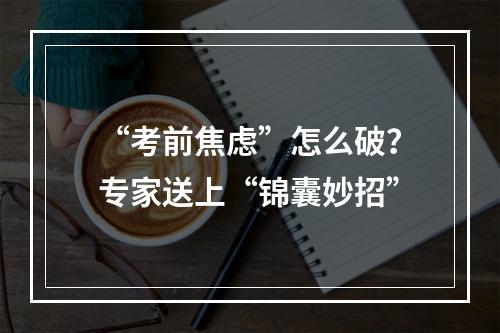“考前焦虑”怎么破？专家送上“锦囊妙招”