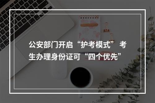 公安部门开启“护考模式” 考生办理身份证可“四个优先”