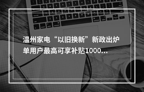温州家电“以旧换新”新政出炉 单用户最高可享补贴1000元