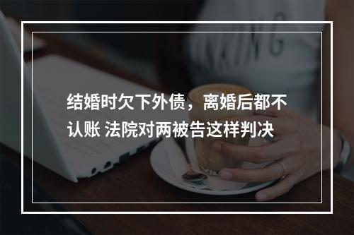 结婚时欠下外债，离婚后都不认账 法院对两被告这样判决