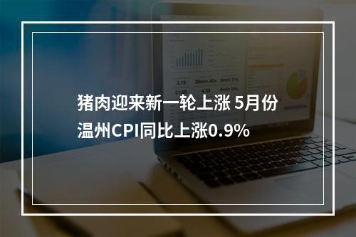 猪肉迎来新一轮上涨 5月份温州CPI同比上涨0.9%