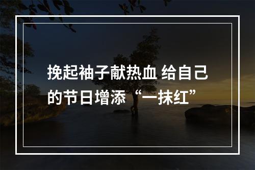 挽起袖子献热血 给自己的节日增添“一抹红”