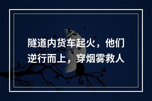 隧道内货车起火，他们逆行而上，穿烟雾救人