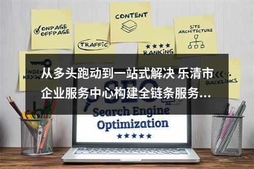 从多头跑动到一站式解决 乐清市企业服务中心构建全链条服务生态