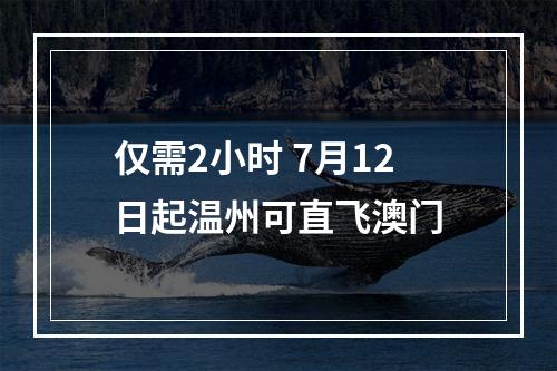 仅需2小时 7月12日起温州可直飞澳门
