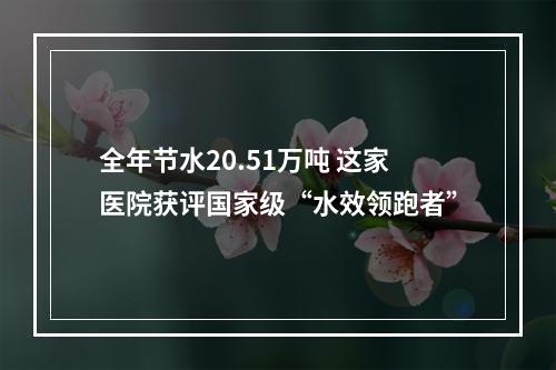 全年节水20.51万吨 这家医院获评国家级“水效领跑者”