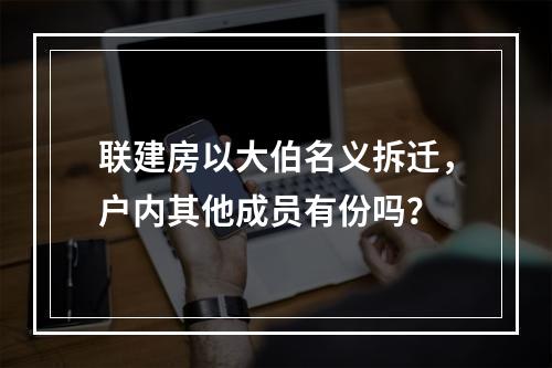联建房以大伯名义拆迁，户内其他成员有份吗？