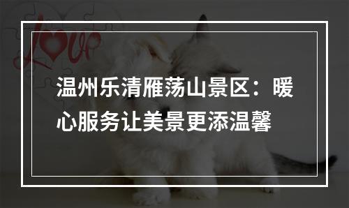 温州乐清雁荡山景区：暖心服务让美景更添温馨