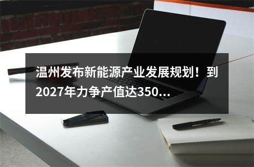 温州发布新能源产业发展规划！到2027年力争产值达3500亿元