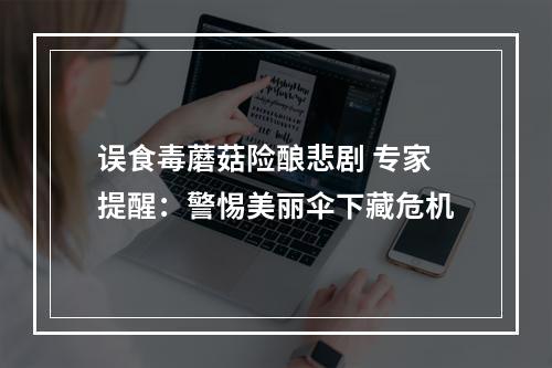误食毒蘑菇险酿悲剧 专家提醒：警惕美丽伞下藏危机