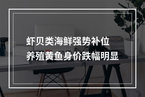 虾贝类海鲜强势补位 养殖黄鱼身价跌幅明显