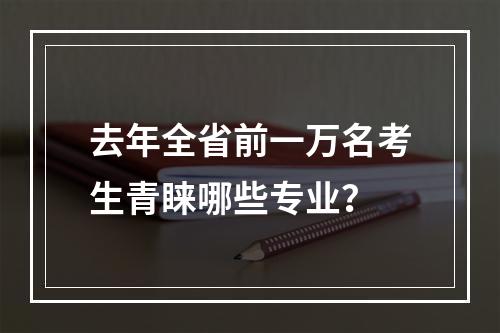 去年全省前一万名考生青睐哪些专业？