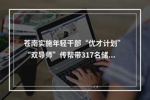 苍南实施年轻干部“优才计划” “双导师”传帮带317名储备干部