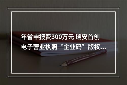 年省申报费300万元 瑞安首创电子营业执照“企业码”版权登记通道