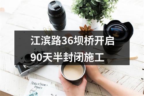 江滨路36坝桥开启90天半封闭施工