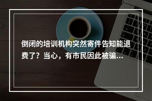 倒闭的培训机构突然寄件告知能退费了？当心，有市民因此被骗7万余元