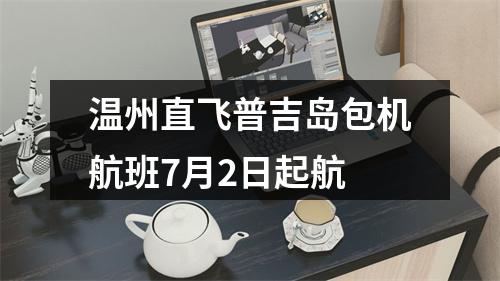 温州直飞普吉岛包机航班7月2日起航
