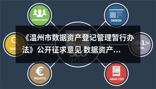 《温州市数据资产登记管理暂行办法》公开征求意见 数据资产可以像土地、房产一样融资抵押