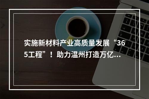 实施新材料产业高质量发展“365工程”！助力温州打造万亿新兴产业集群
