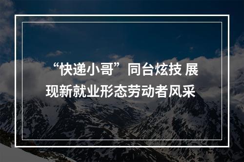 “快递小哥”同台炫技 展现新就业形态劳动者风采