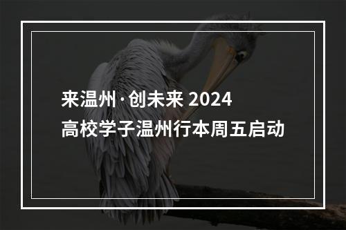 来温州·创未来 2024高校学子温州行本周五启动