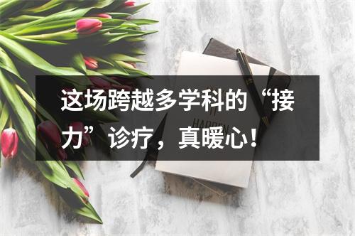 这场跨越多学科的“接力”诊疗，真暖心！