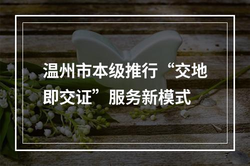 温州市本级推行“交地即交证”服务新模式