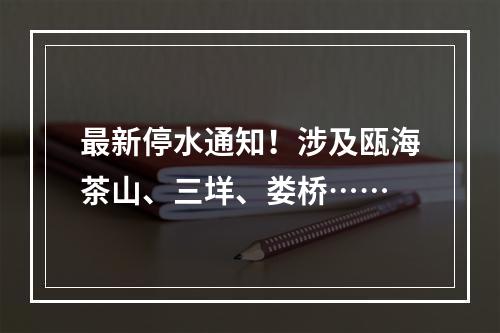 最新停水通知！涉及瓯海茶山、三垟、娄桥……