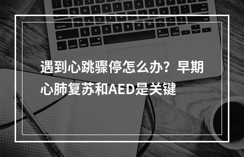 遇到心跳骤停怎么办？早期心肺复苏和AED是关键
