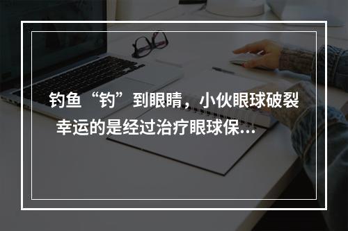 钓鱼“钓”到眼睛，小伙眼球破裂  幸运的是经过治疗眼球保住了
