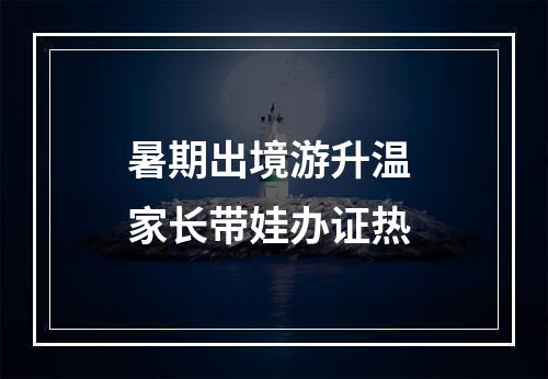 暑期出境游升温 家长带娃办证热