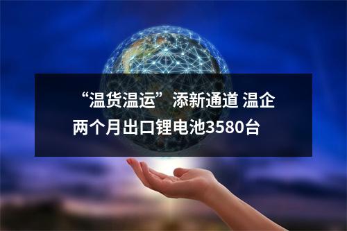 “温货温运”添新通道 温企两个月出口锂电池3580台