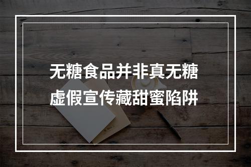 无糖食品并非真无糖 虚假宣传藏甜蜜陷阱
