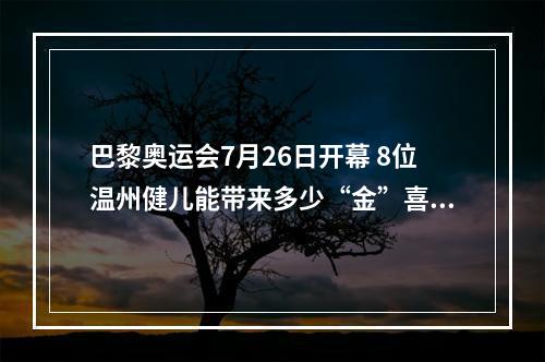 巴黎奥运会7月26日开幕 8位温州健儿能带来多少“金”喜？