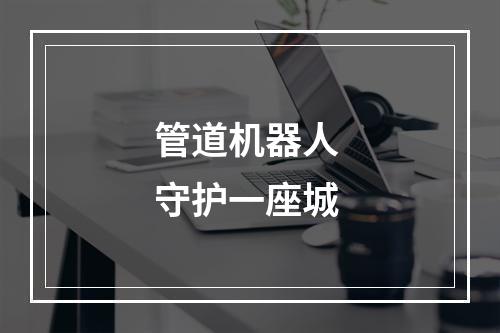 管道机器人 守护一座城