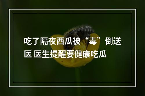 吃了隔夜西瓜被“毒”倒送医 医生提醒要健康吃瓜