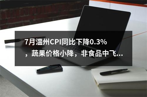 7月温州CPI同比下降0.3%，蔬果价格小降，非食品中飞机票大涨价