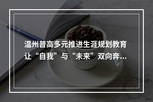 温州普高多元推进生涯规划教育 让“自我”与“未来”双向奔赴